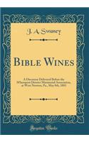 Bible Wines: A Discourse Delivered Before the m'Keesport District Ministerial Association, at West Newton, Pa., May 8th, 1883 (Classic Reprint)