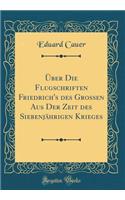 ï¿½ber Die Flugschriften Friedrich's Des Grossen Aus Der Zeit Des Siebenjï¿½hrigen Krieges (Classic Reprint)