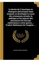 destin de L'Amerique ou dialogues pittoresques dans lesquels on developpe la cause des evenemens actuels, la politique et les interets des puissances de l'Europe relativement a cette guerre, ... Traduit fidelement de l'Anglois. ...