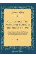 California, a Trip Across the Plains, in the Spring of 1850: Being a Daily Record of Incidents of the Trip Over the Plains, the Dessert, and the Mountains, Sketches of the Country, Distances from the Camp to Camp, Etc;, and Containing Valuable Info