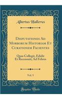 Disputationes Ad Morborum Historiam Et Curationem Facientes, Vol. 5: Quas Collegit, Edidit Et Recensuit; Ad Febres (Classic Reprint)
