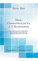 Trial; Commonwealth Vs; J. T. Buckingham: On an Indictment for a Libel, Before the Municipal Court of the City of Boston; December Term, 1822 (Classic Reprint)