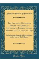 The Lectures, Delivered Before the American Institute of Instruction, at Montpelier, Vt;, August, 1849: Including the Journal of Proceedings, and a List of the Officers (Classic Reprint)