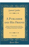 A Publisher and His Friend, Vol. 1 of 2: Memoir and Correspondence of the Late John Murray, With an Account of the Origin and Progress of the House, 1768-1843 (Classic Reprint)