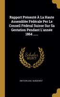 Rapport Présenté À La Haute Assemblée Fédérale Per Le Conseil Fédéral Suisse Sur Sa Gestation Pendant L'année 1864 ......