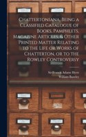 Chattertoniana, Being a Classified Catalogue of Books, Pamphlets, Magazine Articles, & Other Printed Matter Relating to the Life or Works of Chatterton, or to the Rowley Controversy
