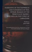 Narrative of the Shipwreck and Sufferings of Neil Dewar, Seaman of the Rebecca of Quebec, Wrecked on the Coast of Labradore [microform]