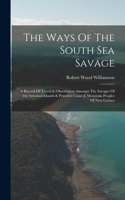 Ways Of The South Sea Savage: A Record Of Travel & Observation Amongst The Savages Of The Solomon Islands & Primitive Coast & Mountain Peoples Of New Guinea