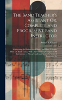 Band Teacher's Assistant Or, Complete and Progressive Band Instructor