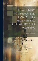 Elementary Mathematics, Embracing Arithmetic, Geometry and Algebra