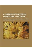 A Library of Universal Literature (Volume 6); In Four Parts Comprising Science, Biography, Fiction and the Great Orations: (English)