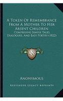 A Token Of Remembrance From A Mother To Her Absent Children: Comprising Simple Tales, Dialogues, And Easy Poetry (1822)(English)