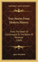 True Stories From Modern History: From The Death Of Charlemagne To The Battle Of Waterloo (1868)(English)