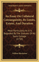 An Essay On Collateral Consanguinity, Its Limits, Extent, And Duration: More Particularly As It Is Regarded By The Statutes Of All Souls College (1750)