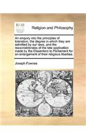 An enquiry into the principles of toleration, the degree in which they are admitted by our laws, and the reasonableness of the late application made by the Dissenters to Parliament for an enlargement of their religious liberties.