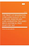 The Treaty of Washington, Concluded August 9, 1842, by Daniel Webster and Lord Ashburton. the James Bryce Historical Prize Essay for 1907