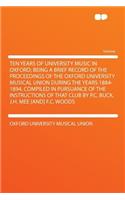 Ten Years of University Music in Oxford; Being a Brief Record of the Proceedings of the Oxford University Musical Union During the Years 1884-1894. Compiled in Pursuance of the Instructions of That Club by P.C. Buck, J.H. Mee [And] F.C. Woods