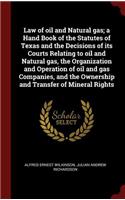 Law of Oil and Natural Gas; A Hand Book of the Statutes of Texas and the Decisions of Its Courts Relating to Oil and Natural Gas, the Organization and Operation of Oil and Gas Companies, and the Ownership and Transfer of Mineral Rights