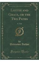Lottie and Grace, or the Two Paths: A Tale (Classic Reprint)