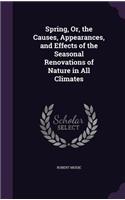 Spring, Or, the Causes, Appearances, and Effects of the Seasonal Renovations of Nature in All Climates: (English)