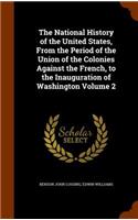 National History of the United States, From the Period of the Union of the Colonies Against the French, to the Inauguration of Washington Volume 2