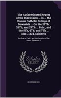 The Authenticated Report of the Discussion ... in ... the Roman Catholic College of Downside ... On the 25Th, 26Th, and 27Th ... Febr., and the 5Th, 6Th, and 7Th ... Mar., 1834. Subjects: 'the Rule of Faith', and 'the Sacrifice of the Mass'. Speakers: E
