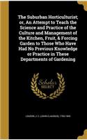 Suburban Horticulturist; or, An Attempt to Teach the Science and Practice of the Culture and Management of the Kitchen, Fruit, & Forcing Garden to Those Who Have Had No Previous Knowledge or Practice in These Departments of Gardening