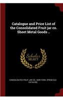 Catalogue and Price List of the Consolidated Fruit jar co. Sheet Metal Goods ..