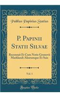 P. Papinii Statii Silvae, Vol. 1: Recensuit Et Cum Notis Gronovii Marklandi Aliorumque Et Suis (Classic Reprint): Recensuit Et Cum Notis Gronovii Marklandi Aliorumque Et Suis (Classic Reprint)