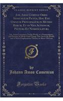 Joh. Amos Comenii Orbis Sensualium Pictus, Hoc Est Omnium Principalium in Mundo Rerum, Et in Vita Actionum, Pictura Et Nomenclatura: Joh. Amos Comenius's Visible World, or a Nomenclature, and Pictures, of All the Chief Things That Are in the World,