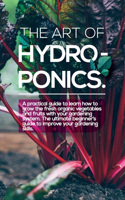 The Art of Hydroponics: A practical guide to Learn how to Grow The Fresh Organic Vegetables And Fruits With Your Gardening System. The Ultimate Beginner's Guide to Improve 