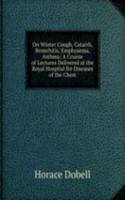 On Winter Cough, Catarrh, Bronchitis, Emphysema, Asthma: A Course of Lectures Delivered at the Royal Hospital for Diseases of the Chest