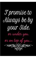 I promise to always be by your side or under you. or on top of you