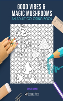 Good Vibes & Magic Mushrooms: AN ADULT COLORING BOOK: An Awesome Coloring Book For Adults