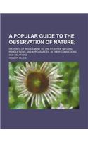 A   Popular Guide to the Observation of Nature; Or, Hints of Inducement to the Study of Natural Productions and Appearances, in Their Connexions and R