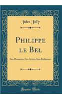 Philippe le Bel: Ses Desseins, Ses Actes, Son Influence (Classic Reprint)