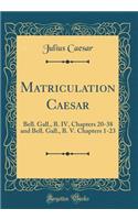 Matriculation Caesar: Bell. Gall., B. IV, Chapters 20-38 and Bell. Gall., B. V. Chapters 1-23 (Classic Reprint)