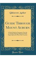 Guide Through Mount Auburn: A Hand-Book for Passengers Over the Cambridge Railroad; Illustrated With Engravings and a Plan of the Cemetery (Classic Reprint)