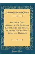 Vorträge Über Aesthetik für Bildende Künstler in der Königl. Academie für Bildende Kunste zu Dresden (Classic Reprint)