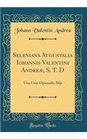 Seleniana Augustalia Iohannis Valentini Andreæ, S. T. D: Una Cum Opusculis Alijs (Classic Reprint)