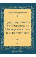 1793-1805, Projets Et Tentatives de Débarquement aux Îles Britanniques, Vol. 2 (Classic Reprint)
