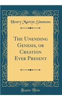 The Unending Genesis, or Creation Ever Present (Classic Reprint)