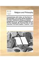 A Paraphrase with Notes, on the Acts of the Apostles, and Upon All the Epistles of the New Testament. Being a Compleat Supplement to Dr. Clarke's Paraphrase on the Four Gospels. by Thomas Pyle, in Two Volumes the Fourth Edition. Volume 1 of 2