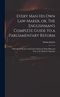 Every Man His Own Law-maker, or, The Englishman's Complete Guide to a Parliamentary Reform