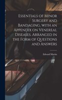 Essentials of Minor Surgery and Bandaging, With an Appendix on Venereal Diseases. Arranged in the Form of Questions and Answers