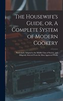 The Housewife's Guide, or, A Complete System of Modern Cookery: Particularly Adapted to the Middle Class of Society, and Diligently Selected From the Most Approved Works