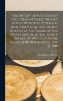 History of our Country Fully Demonstrates the Fact That a Protective System has Been, and is now, for the Best Interest of all Classes of our People. Speech of Hon. Mark S. Brewer, of Michigan, in the House of Representatives, Apr. 27, 1888