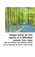 Catalogue G N Ral Des Livres Imprim S de La Biblioth Que Nationale. Actes Royaux