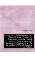 Amusements in Retirement; Or, the Influence of Science, Literature, and the Liberal Arts, on the Man