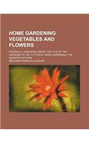 Home Gardening Vegetables and Flowers; Originally Published Under the Title of the Gardenette, Or, City Back Yards Gardening, the Sandwich System